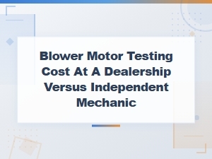 Blower Motor Testing Cost: Dealership vs Independent Mechanic